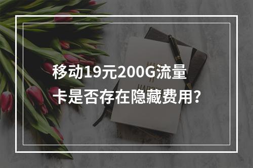 移动19元200G流量卡是否存在隐藏费用？
