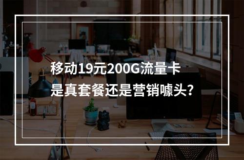 移动19元200G流量卡是真套餐还是营销噱头？