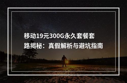 移动19元300G永久套餐套路揭秘：真假解析与避坑指南