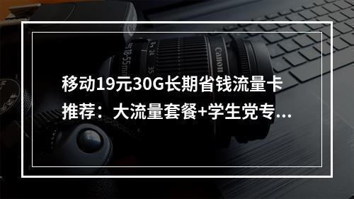 移动19元30G长期省钱流量卡推荐：大流量套餐+学生党专属