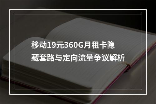 移动19元360G月租卡隐藏套路与定向流量争议解析