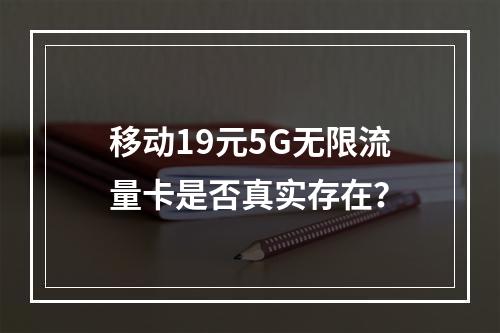 移动19元5G无限流量卡是否真实存在？