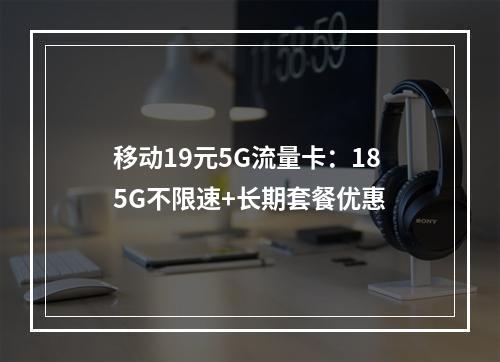 移动19元5G流量卡：185G不限速+长期套餐优惠