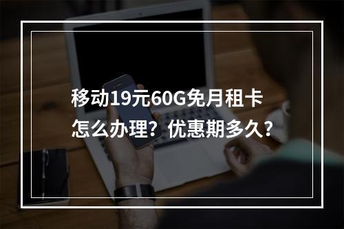 移动19元60G免月租卡怎么办理？优惠期多久？