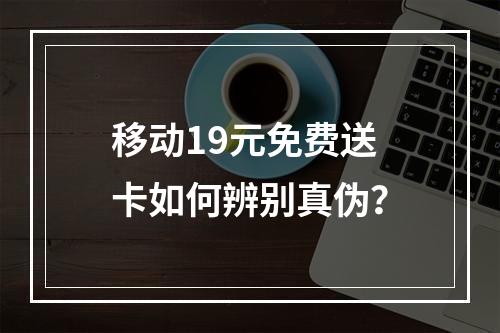 移动19元免费送卡如何辨别真伪？