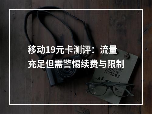 移动19元卡测评：流量充足但需警惕续费与限制