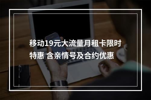 移动19元大流量月租卡限时特惠 含亲情号及合约优惠