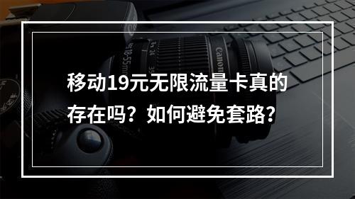 移动19元无限流量卡真的存在吗？如何避免套路？
