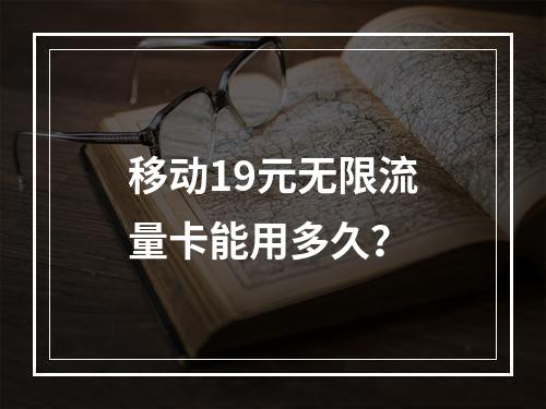 移动19元无限流量卡能用多久？