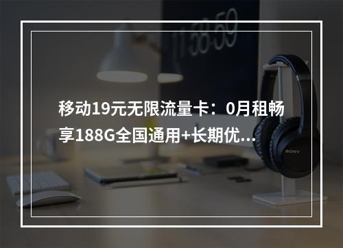 移动19元无限流量卡：0月租畅享188G全国通用+长期优惠