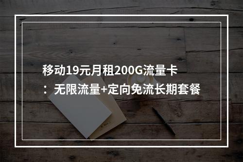 移动19元月租200G流量卡：无限流量+定向免流长期套餐