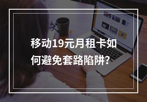 移动19元月租卡如何避免套路陷阱？