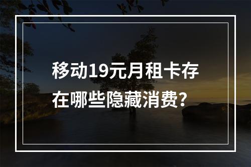 移动19元月租卡存在哪些隐藏消费？
