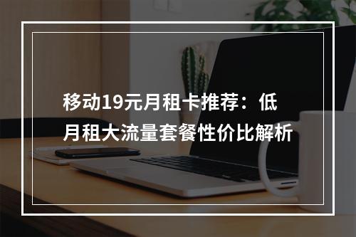 移动19元月租卡推荐：低月租大流量套餐性价比解析