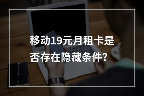 移动19元月租卡是否存在隐藏条件？