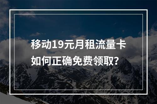 移动19元月租流量卡如何正确免费领取？