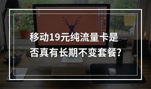 移动19元纯流量卡是否真有长期不变套餐？