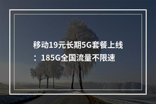 移动19元长期5G套餐上线：185G全国流量不限速