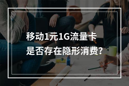 移动1元1G流量卡是否存在隐形消费？
