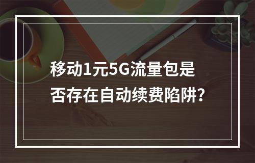 移动1元5G流量包是否存在自动续费陷阱？