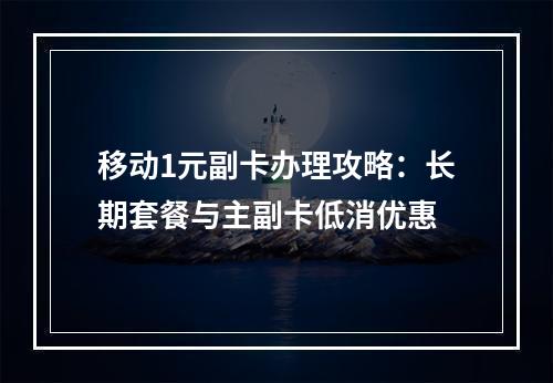 移动1元副卡办理攻略：长期套餐与主副卡低消优惠