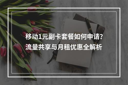 移动1元副卡套餐如何申请？流量共享与月租优惠全解析