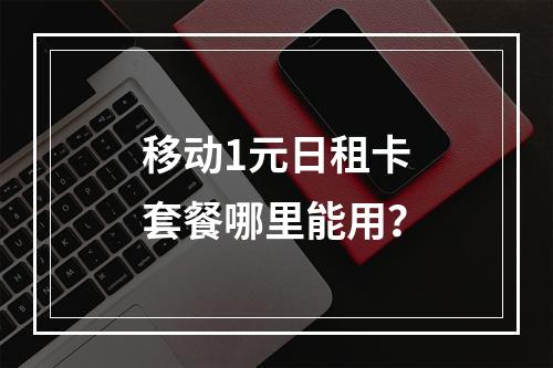 移动1元日租卡套餐哪里能用？