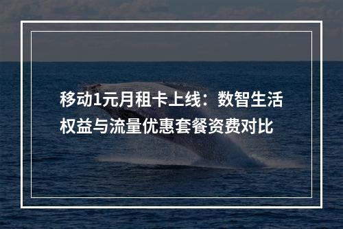 移动1元月租卡上线：数智生活权益与流量优惠套餐资费对比