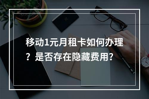 移动1元月租卡如何办理？是否存在隐藏费用？