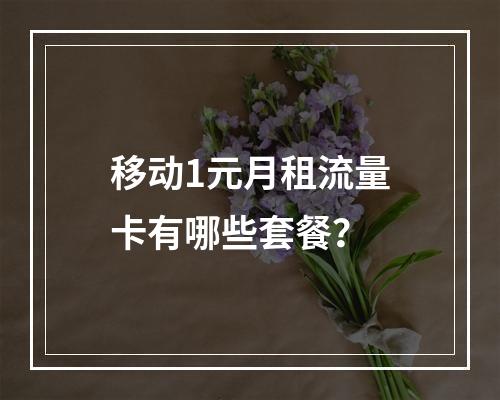 移动1元月租流量卡有哪些套餐？