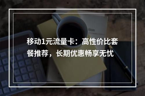 移动1元流量卡：高性价比套餐推荐，长期优惠畅享无忧