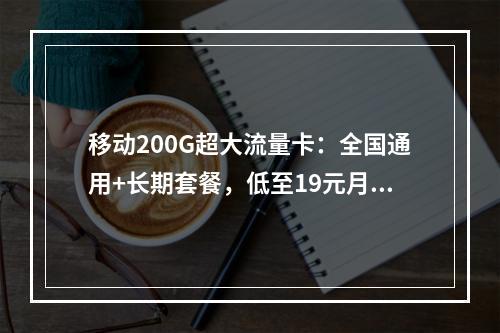 移动200G超大流量卡：全国通用+长期套餐，低至19元月租