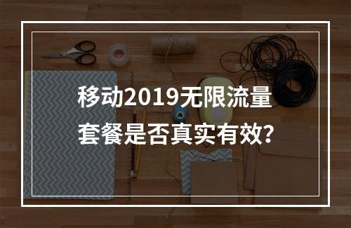 移动2019无限流量套餐是否真实有效？