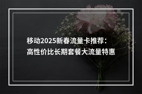 移动2025新春流量卡推荐：高性价比长期套餐大流量特惠