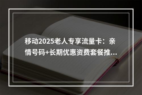 移动2025老人专享流量卡：亲情号码+长期优惠资费套餐推荐