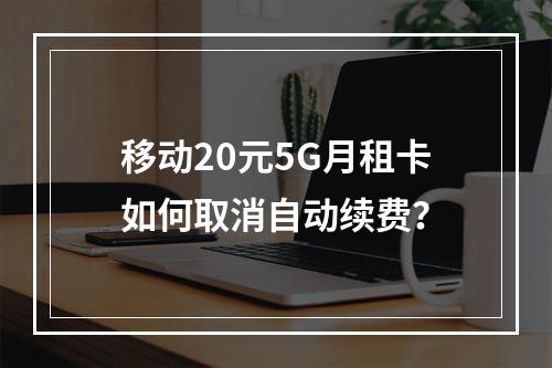 移动20元5G月租卡如何取消自动续费？