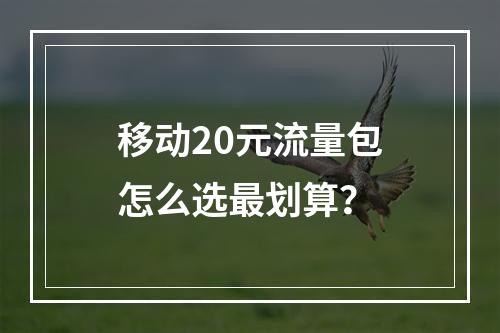 移动20元流量包怎么选最划算？