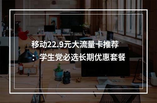 移动22.9元大流量卡推荐：学生党必选长期优惠套餐
