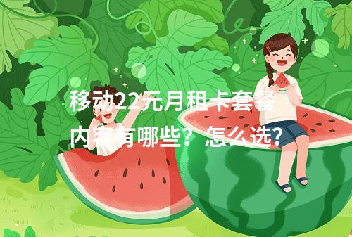 移动22元月租卡套餐内容有哪些？怎么选？