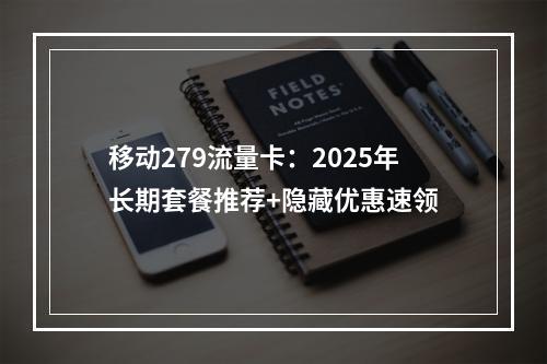 移动279流量卡：2025年长期套餐推荐+隐藏优惠速领
