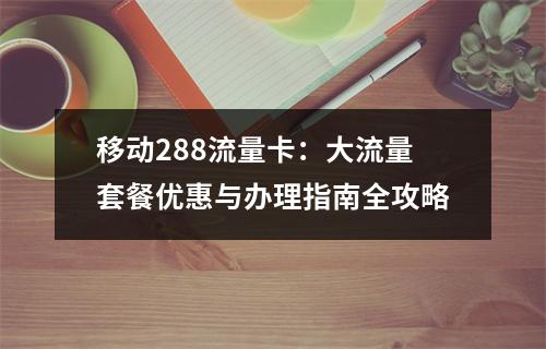 移动288流量卡：大流量套餐优惠与办理指南全攻略