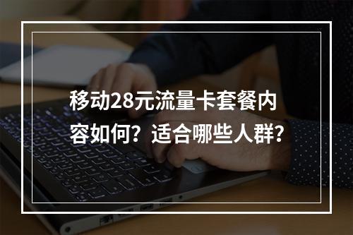 移动28元流量卡套餐内容如何？适合哪些人群？