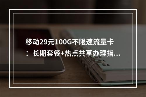 移动29元100G不限速流量卡：长期套餐+热点共享办理指南