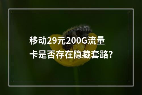 移动29元200G流量卡是否存在隐藏套路？