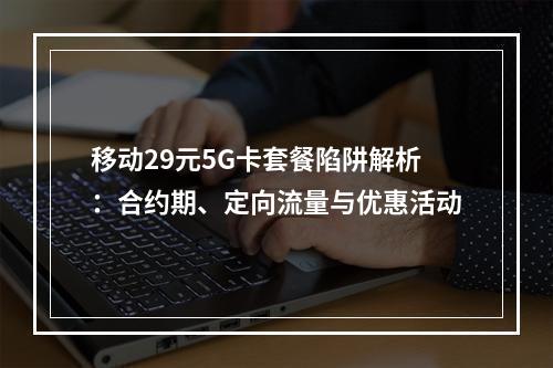 移动29元5G卡套餐陷阱解析：合约期、定向流量与优惠活动
