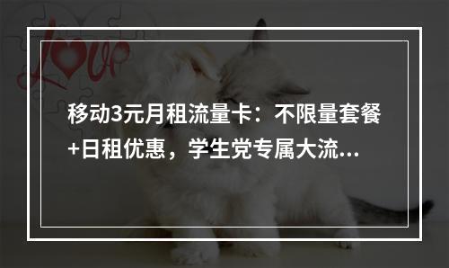 移动3元月租流量卡：不限量套餐+日租优惠，学生党专属大流量推荐