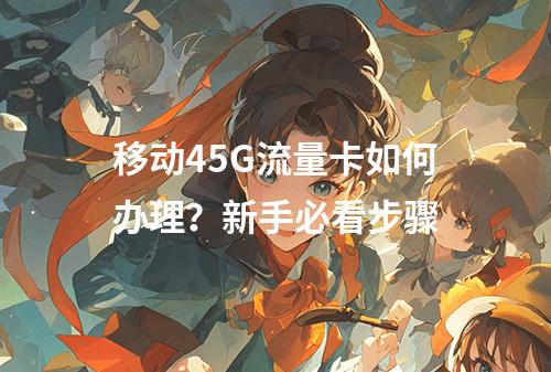 移动45G流量卡如何办理？新手必看步骤