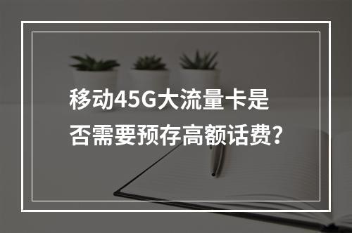 移动45G大流量卡是否需要预存高额话费？