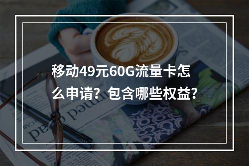 移动49元60G流量卡怎么申请？包含哪些权益？