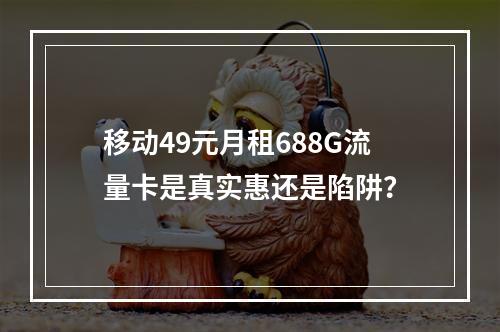 移动49元月租688G流量卡是真实惠还是陷阱？